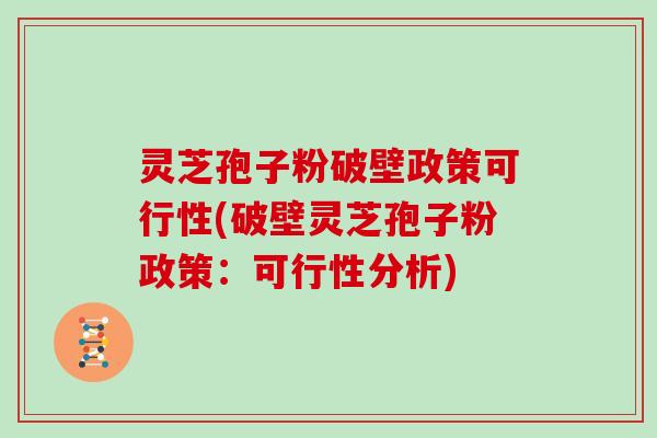 灵芝孢子粉破壁政策可行性(破壁灵芝孢子粉政策：可行性分析)