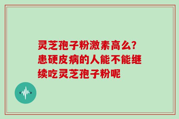 灵芝孢子粉激素高么？患硬皮的人能不能继续吃灵芝孢子粉呢