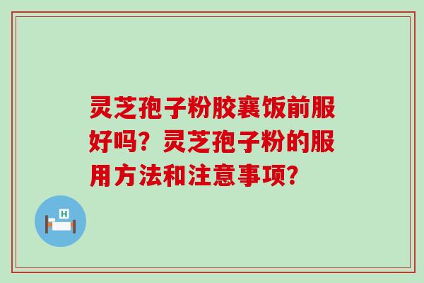 灵芝孢子粉胶襄饭前服好吗？灵芝孢子粉的服用方法和注意事项？