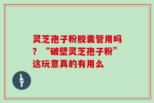 灵芝孢子粉胶囊管用吗？“破壁灵芝孢子粉”这玩意真的有用么