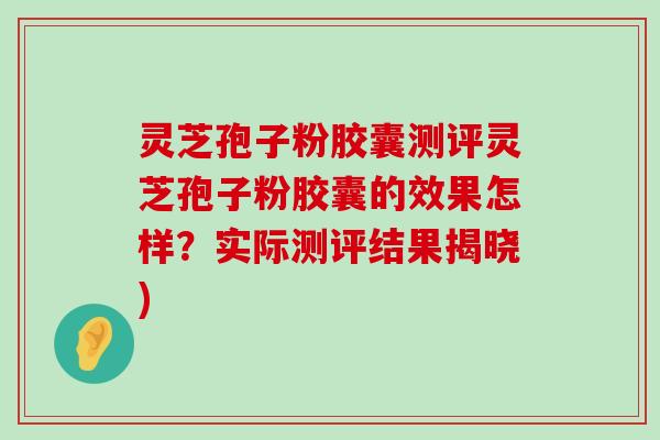 灵芝孢子粉胶囊测评灵芝孢子粉胶囊的效果怎样？实际测评结果揭晓)