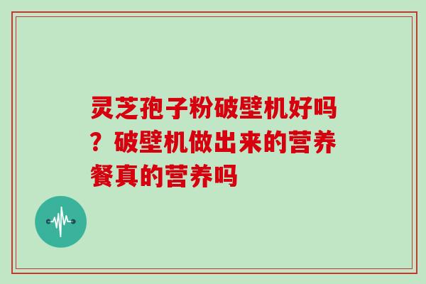 灵芝孢子粉破壁机好吗？破壁机做出来的营养餐真的营养吗