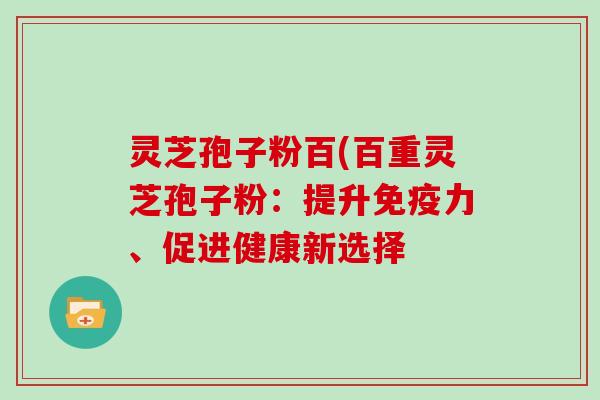 灵芝孢子粉百(百重灵芝孢子粉：提升免疫力、促进健康新选择