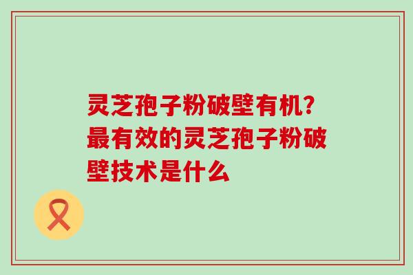 灵芝孢子粉破壁有机？有效的灵芝孢子粉破壁技术是什么