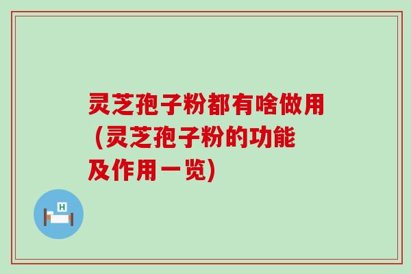 灵芝孢子粉都有啥做用 (灵芝孢子粉的功能及作用一览)