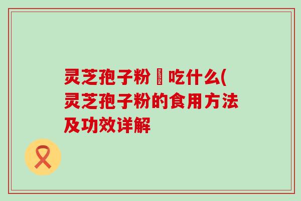 灵芝孢子粉誋吃什么(灵芝孢子粉的食用方法及功效详解