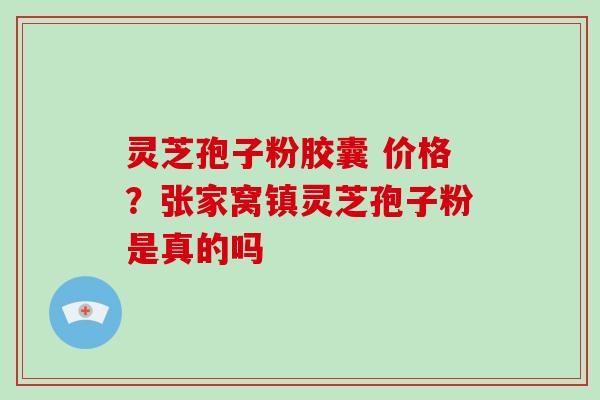 灵芝孢子粉胶囊 价格？张家窝镇灵芝孢子粉是真的吗