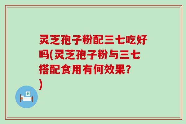 灵芝孢子粉配三七吃好吗(灵芝孢子粉与三七搭配食用有何效果？ )