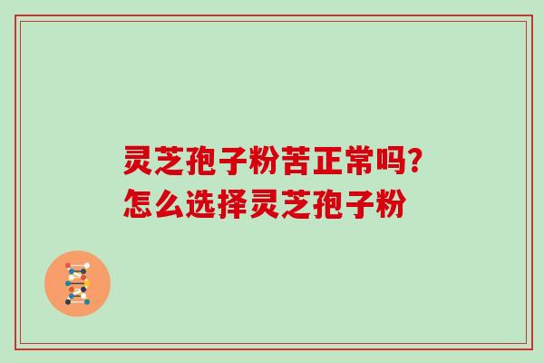 灵芝孢子粉苦正常吗？怎么选择灵芝孢子粉