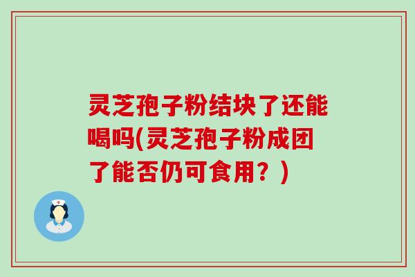 灵芝孢子粉结块了还能喝吗(灵芝孢子粉成团了能否仍可食用？)