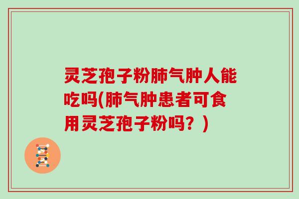 灵芝孢子粉气肿人能吃吗(气肿患者可食用灵芝孢子粉吗？)