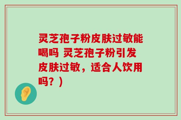 灵芝孢子粉能喝吗 灵芝孢子粉引发，适合人饮用吗？)