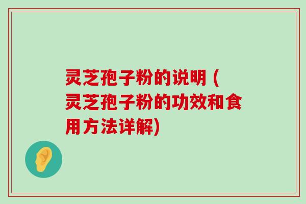 灵芝孢子粉的说明 (灵芝孢子粉的功效和食用方法详解)