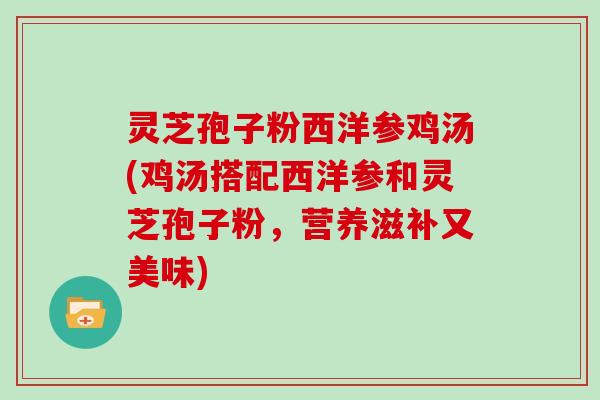 灵芝孢子粉西洋参鸡汤(鸡汤搭配西洋参和灵芝孢子粉，营养滋补又美味)