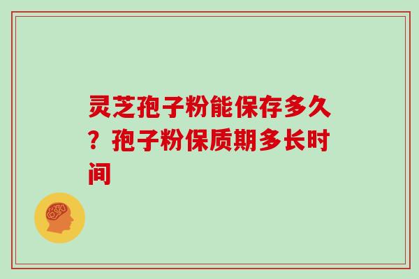 灵芝孢子粉能保存多久？孢子粉保质期多长时间