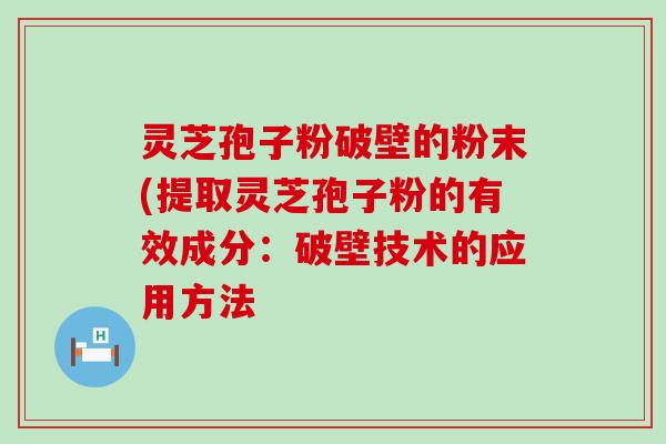 灵芝孢子粉破壁的粉末(提取灵芝孢子粉的有效成分：破壁技术的应用方法