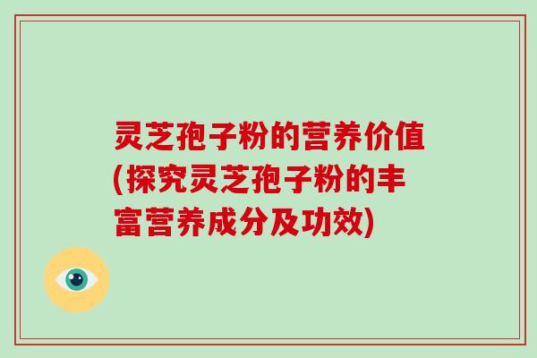 灵芝孢子粉的营养价值(探究灵芝孢子粉的丰富营养成分及功效)