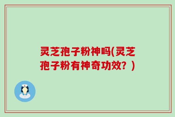 灵芝孢子粉神吗(灵芝孢子粉有神奇功效？)