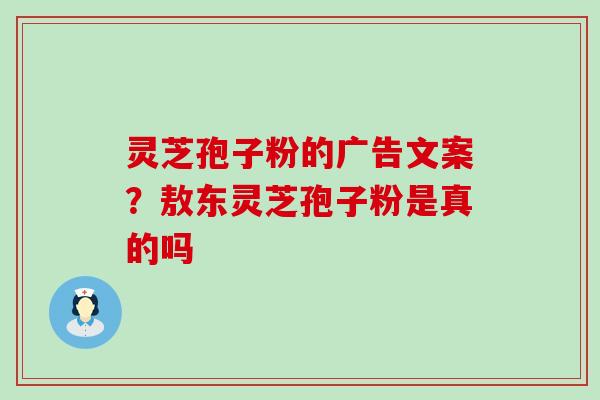 灵芝孢子粉的广告文案？敖东灵芝孢子粉是真的吗