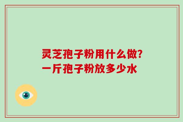 灵芝孢子粉用什么做？一斤孢子粉放多少水