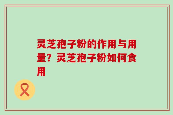 灵芝孢子粉的作用与用量？灵芝孢子粉如何食用