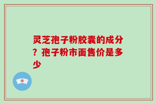 灵芝孢子粉胶囊的成分？孢子粉市面售价是多少