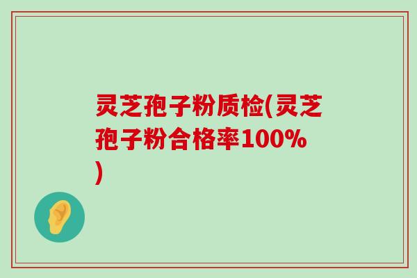 灵芝孢子粉质检(灵芝孢子粉合格率100%)