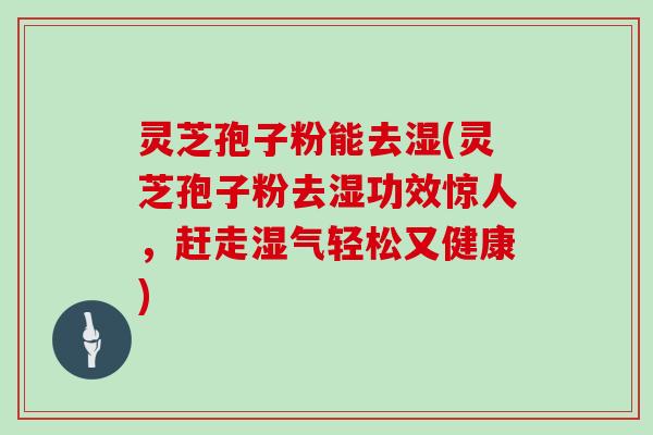 灵芝孢子粉能去湿(灵芝孢子粉去湿功效惊人，赶走湿气轻松又健康)