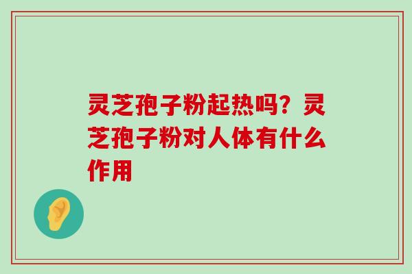 灵芝孢子粉起热吗？灵芝孢子粉对人体有什么作用