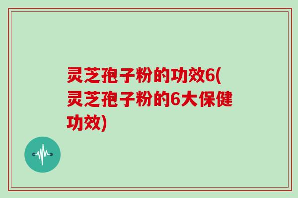 灵芝孢子粉的功效6(灵芝孢子粉的6大保健功效)