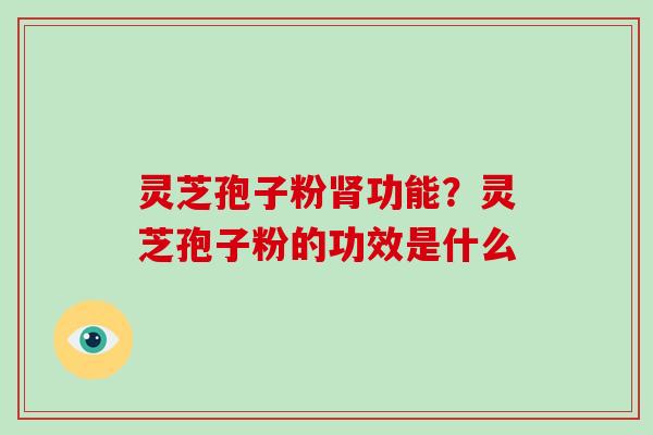 灵芝孢子粉功能？灵芝孢子粉的功效是什么