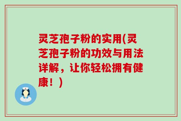 灵芝孢子粉的实用(灵芝孢子粉的功效与用法详解，让你轻松拥有健康！)