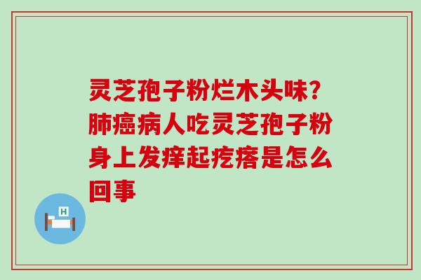 灵芝孢子粉烂木头味？人吃灵芝孢子粉身上发痒起疙瘩是怎么回事