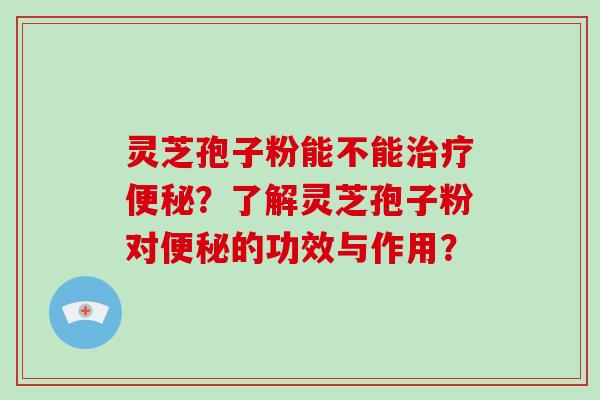 灵芝孢子粉能不能？了解灵芝孢子粉对的功效与作用？