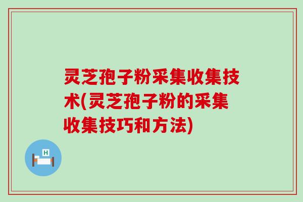 灵芝孢子粉采集收集技术(灵芝孢子粉的采集收集技巧和方法)