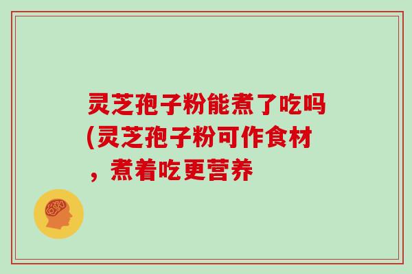 灵芝孢子粉能煮了吃吗(灵芝孢子粉可作食材，煮着吃更营养