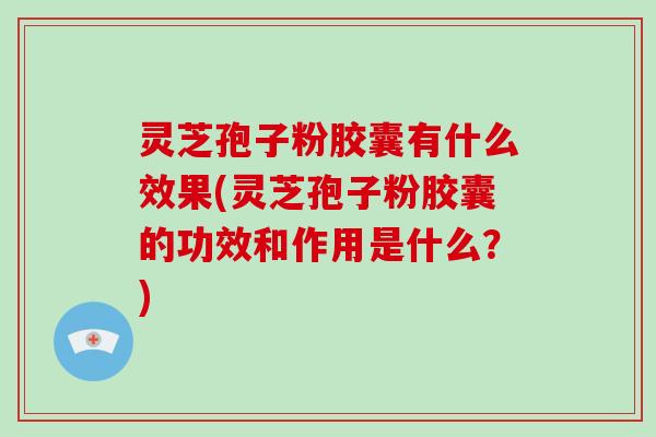 灵芝孢子粉胶囊有什么效果(灵芝孢子粉胶囊的功效和作用是什么？)