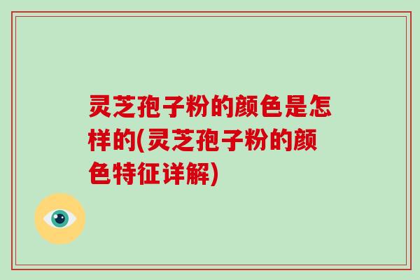 灵芝孢子粉的颜色是怎样的(灵芝孢子粉的颜色特征详解)