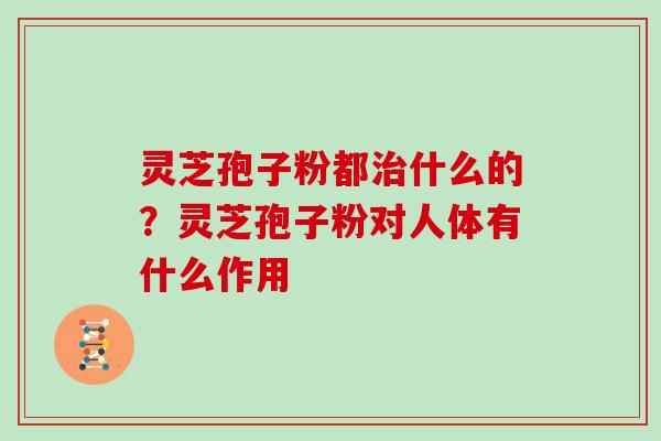 灵芝孢子粉都什么的？灵芝孢子粉对人体有什么作用