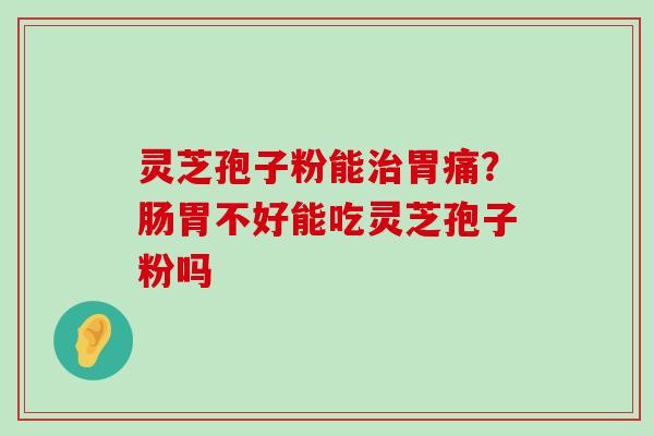 灵芝孢子粉能胃痛？肠胃不好能吃灵芝孢子粉吗