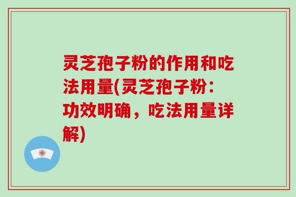 灵芝孢子粉的作用和吃法用量(灵芝孢子粉：功效明确，吃法用量详解)