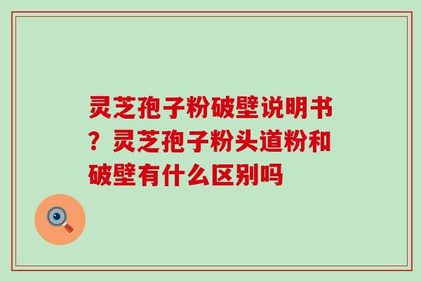 灵芝孢子粉破壁说明书？灵芝孢子粉头道粉和破壁有什么区别吗