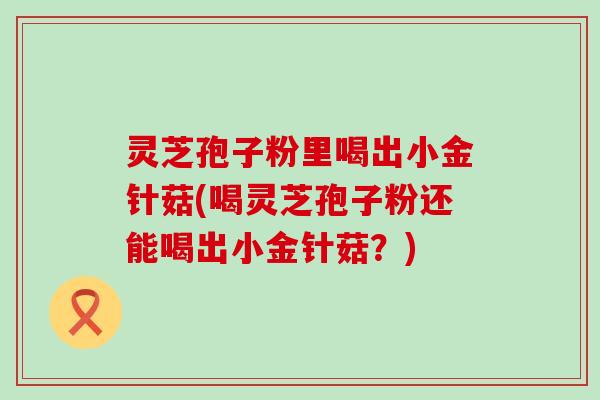 灵芝孢子粉里喝出小金针菇(喝灵芝孢子粉还能喝出小金针菇？)