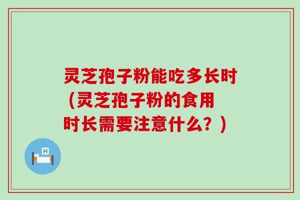 灵芝孢子粉能吃多长时 (灵芝孢子粉的食用时长需要注意什么？)