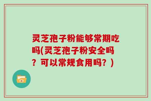 灵芝孢子粉能够常期吃吗(灵芝孢子粉安全吗？可以常规食用吗？)