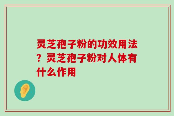 灵芝孢子粉的功效用法？灵芝孢子粉对人体有什么作用