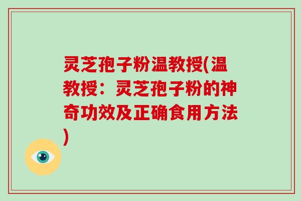 灵芝孢子粉温教授(温教授：灵芝孢子粉的神奇功效及正确食用方法)