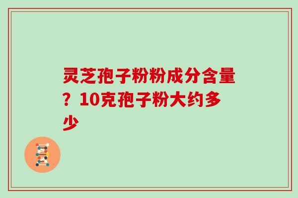 灵芝孢子粉粉成分含量？10克孢子粉大约多少