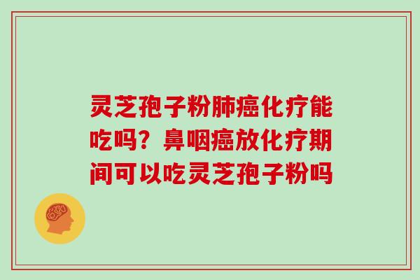 灵芝孢子粉能吃吗？鼻咽放期间可以吃灵芝孢子粉吗