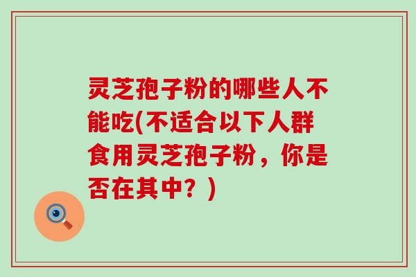 灵芝孢子粉的哪些人不能吃(不适合以下人群食用灵芝孢子粉，你是否在其中？)